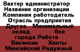 Вахтер-администратор › Название организации ­ Компания-работодатель › Отрасль предприятия ­ Другое › Минимальный оклад ­ 17 000 - Все города Работа » Вакансии   . Ханты-Мансийский,Радужный г.